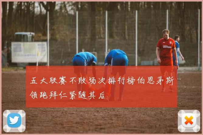 五大联赛不败场次排行榜伯恩茅斯领跑拜仁紧随其后