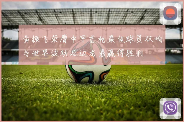 黄振飞荣膺中甲首轮最佳球员双响与世界波助延边龙鼎赢得胜利