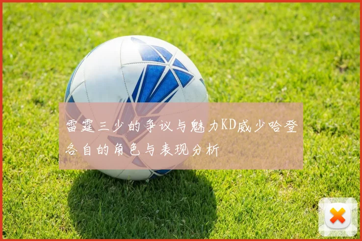 雷霆三少的争议与魅力KD威少哈登各自的角色与表现分析