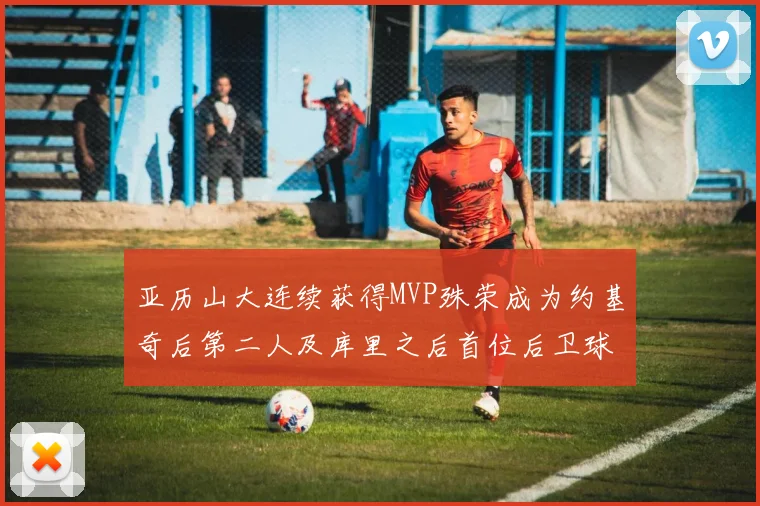 亚历山大连续获得MVP殊荣成为约基奇后第二人及库里之后首位后卫球员