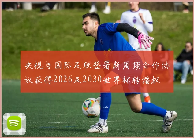 央视与国际足联签署新周期合作协议获得2026及2030世界杯转播权