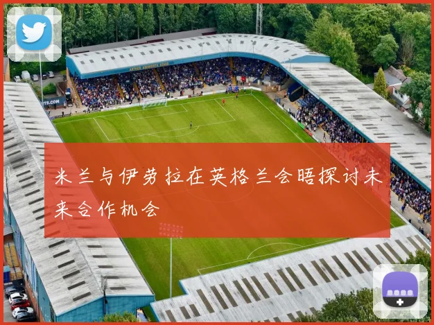 米兰与伊劳拉在英格兰会晤探讨未来合作机会