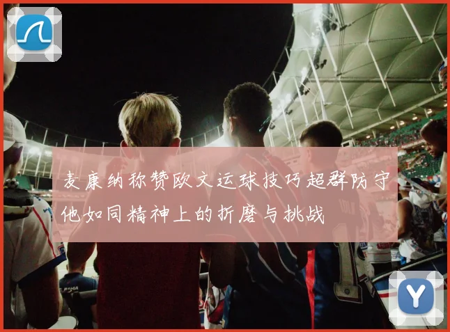 麦康纳称赞欧文运球技巧超群防守他如同精神上的折磨与挑战