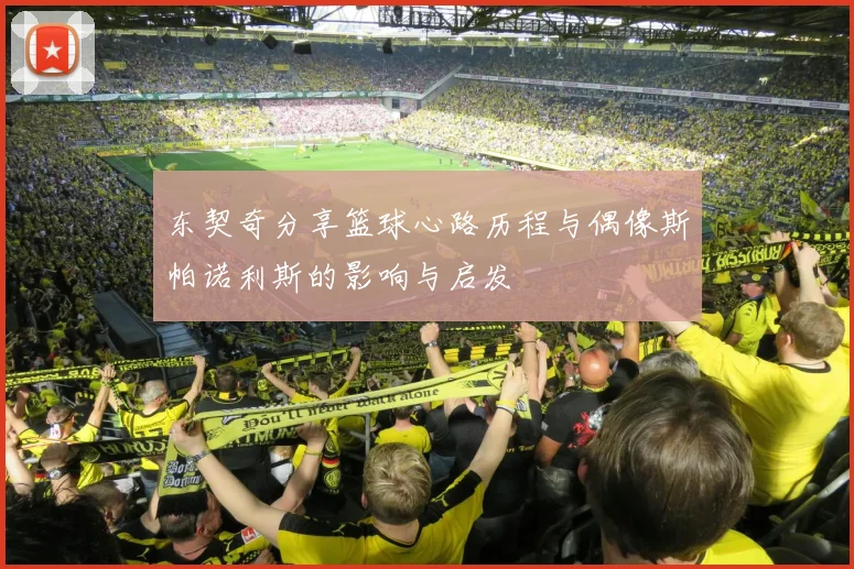 东契奇分享篮球心路历程与偶像斯帕诺利斯的影响与启发