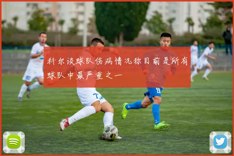 科尔谈球队伤病情况称目前是所有球队中最严重之一
