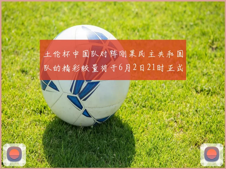 土伦杯中国队对阵刚果民主共和国队的精彩较量将于6月2日21时正式开启