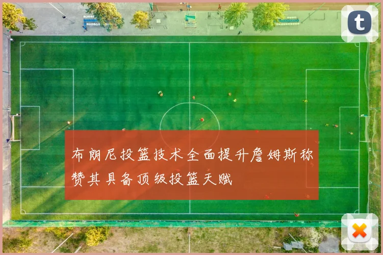 布朗尼投篮技术全面提升詹姆斯称赞其具备顶级投篮天赋