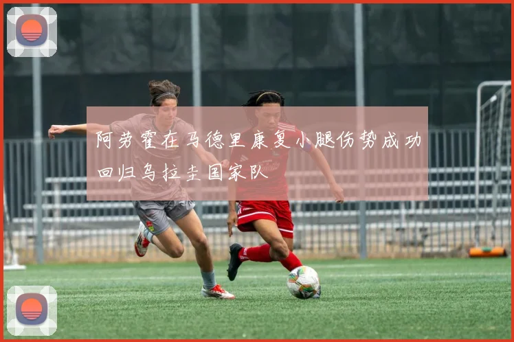 阿劳霍在马德里康复小腿伤势成功回归乌拉圭国家队