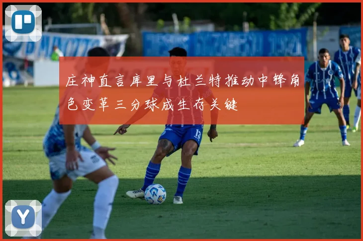 庄神直言库里与杜兰特推动中锋角色变革三分球成生存关键