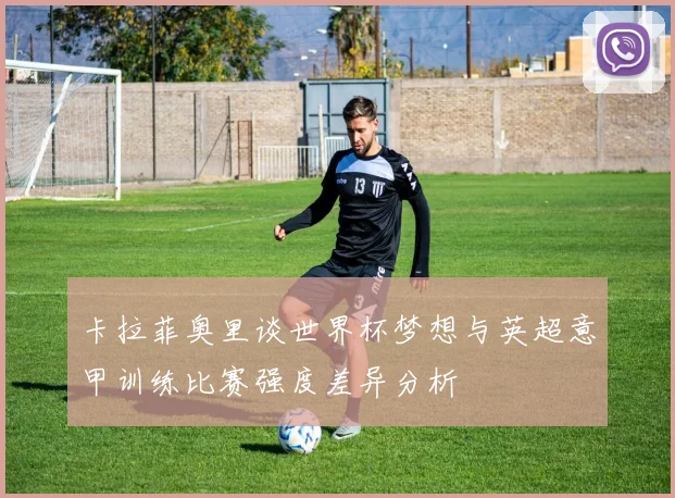 卡拉菲奥里谈世界杯梦想与英超意甲训练比赛强度差异分析