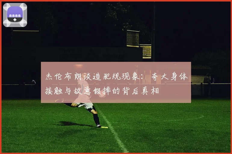 杰伦布朗谈造犯规现象：夸大身体接触与故意假摔的背后真相