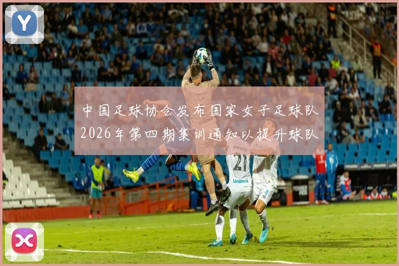 中国足球协会发布国家女子足球队2026年第四期集训通知以提升球队实力和备战水平