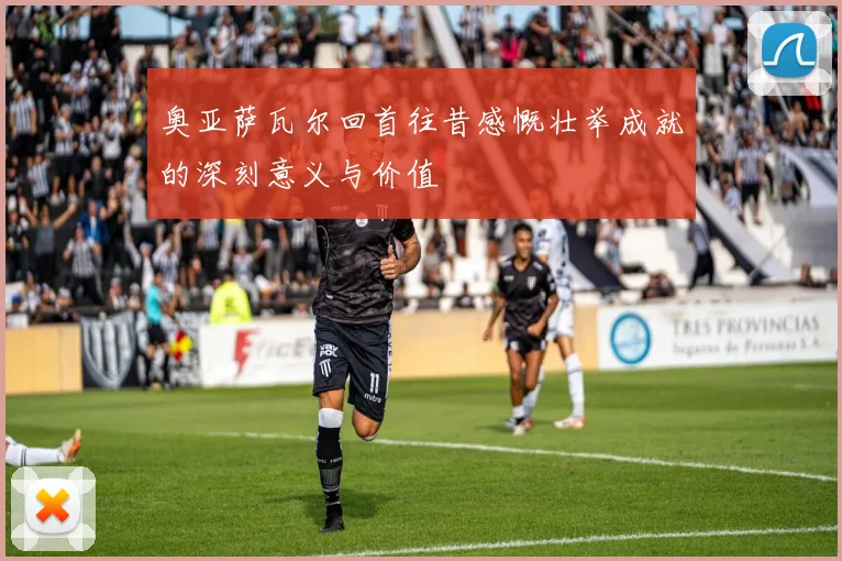 奥亚萨瓦尔回首往昔感慨壮举成就的深刻意义与价值