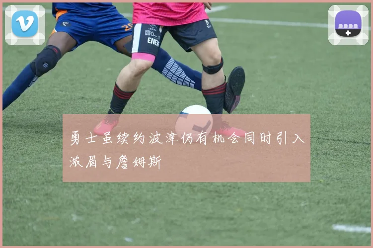 勇士虽续约波津仍有机会同时引入浓眉与詹姆斯