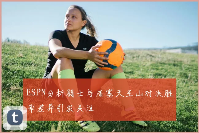 ESPN分析骑士与活塞天王山对决胜率差异引发关注