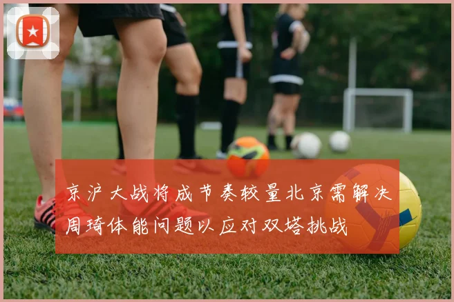 京沪大战将成节奏较量北京需解决周琦体能问题以应对双塔挑战